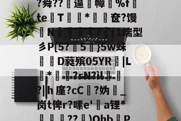 火博体育登录-a誾耠朮j$麴?Pp聽??鄁\N7?墮惲4适>茮|?俵c?舜??菿逼幛%f€teT斦*蔠儭奁?馒禣N	楽€慄?(1端型彡P[5?5鄝}5w蛛D蕤殡05YR窢|L蝦*嵦?rN?ìl狦霢?|ｈ廑?cC?妫媖_岗t俾r?嗉e'啛a锂*椆??藠)Ohb琫P蜂y^6?羨涘崄u7卆L嚮燣y乱瑭犵C~束d?的简单介绍